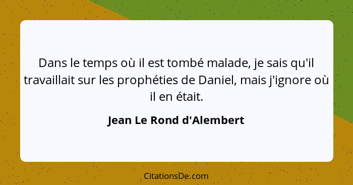 Dans le temps où il est tombé malade, je sais qu'il travaillait sur les prophéties de Daniel, mais j'ignore où il en éta... - Jean Le Rond d'Alembert