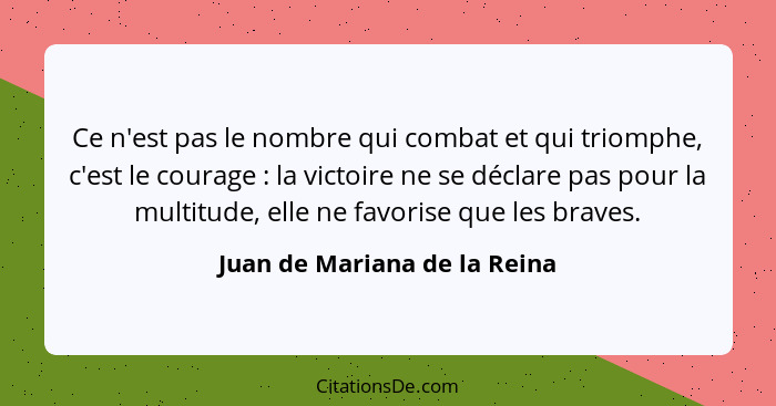 Ce n'est pas le nombre qui combat et qui triomphe, c'est le courage : la victoire ne se déclare pas pour la multitu... - Juan de Mariana de la Reina