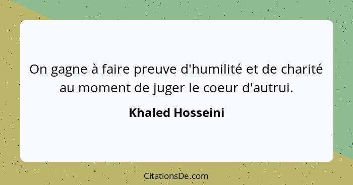 On gagne à faire preuve d'humilité et de charité au moment de juger le coeur d'autrui.... - Khaled Hosseini