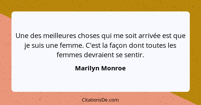 Une des meilleures choses qui me soit arrivée est que je suis une femme. C'est la façon dont toutes les femmes devraient se sentir.... - Marilyn Monroe