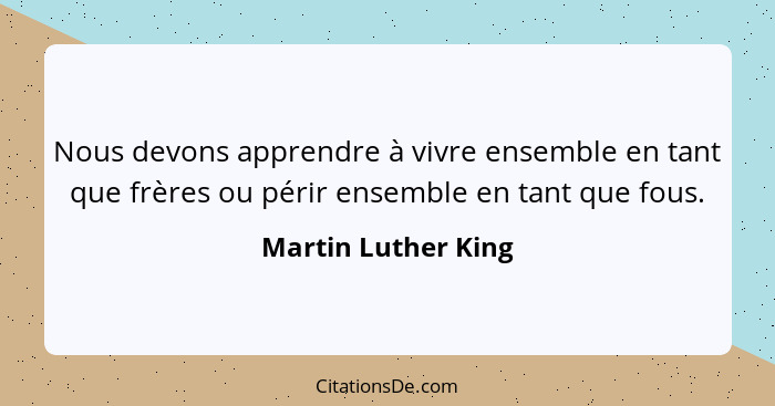 Nous devons apprendre à vivre ensemble en tant que frères ou périr ensemble en tant que fous.... - Martin Luther King