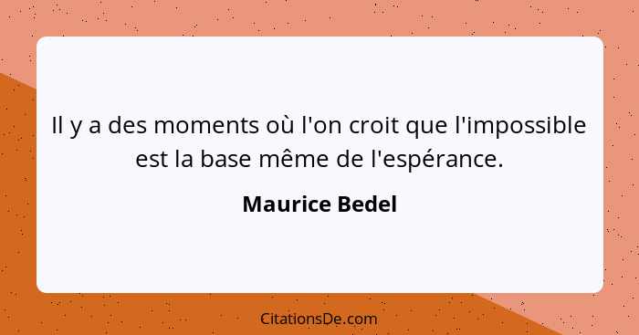 Il y a des moments où l'on croit que l'impossible est la base même de l'espérance.... - Maurice Bedel