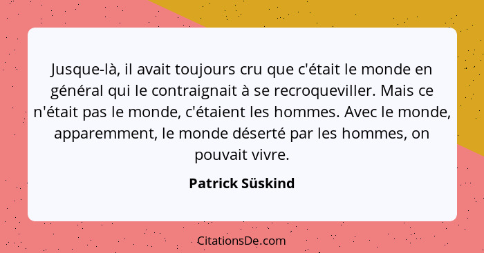 Jusque-là, il avait toujours cru que c'était le monde en général qui le contraignait à se recroqueviller. Mais ce n'était pas le mon... - Patrick Süskind