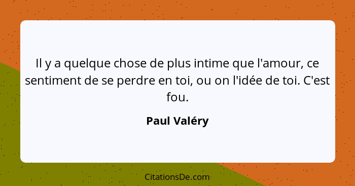 Il y a quelque chose de plus intime que l'amour, ce sentiment de se perdre en toi, ou on l'idée de toi. C'est fou.... - Paul Valéry