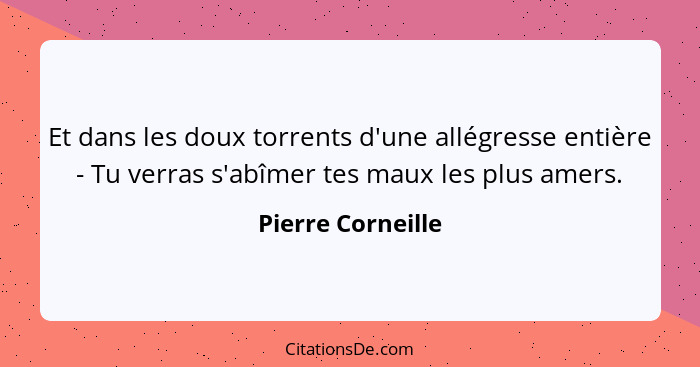 Et dans les doux torrents d'une allégresse entière - Tu verras s'abîmer tes maux les plus amers.... - Pierre Corneille