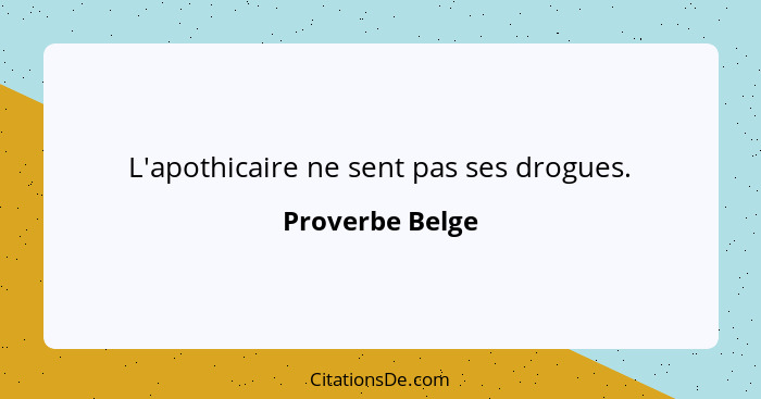 L'apothicaire ne sent pas ses drogues.... - Proverbe Belge