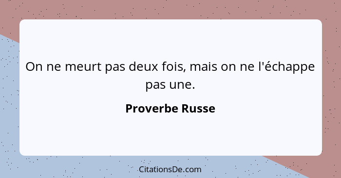 On ne meurt pas deux fois, mais on ne l'échappe pas une.... - Proverbe Russe