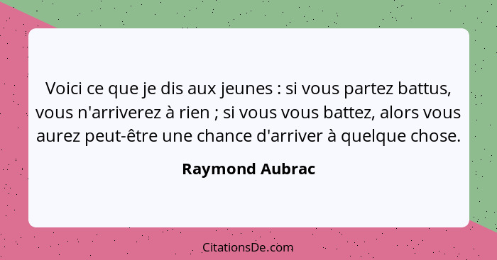 Voici ce que je dis aux jeunes : si vous partez battus, vous n'arriverez à rien ; si vous vous battez, alors vous aurez peu... - Raymond Aubrac