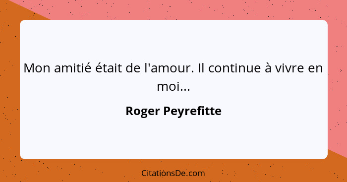 Mon amitié était de l'amour. Il continue à vivre en moi...... - Roger Peyrefitte