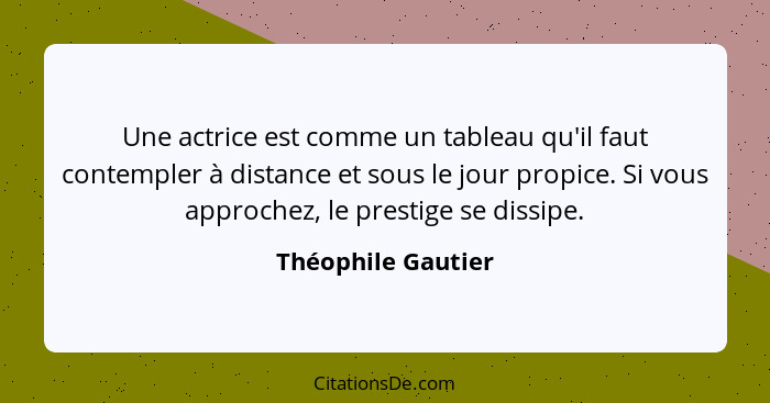 Une actrice est comme un tableau qu'il faut contempler à distance et sous le jour propice. Si vous approchez, le prestige se dissi... - Théophile Gautier