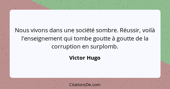 Nous vivons dans une société sombre. Réussir, voilà l'enseignement qui tombe goutte à goutte de la corruption en surplomb.... - Victor Hugo