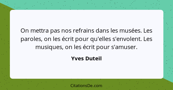 On mettra pas nos refrains dans les musées. Les paroles, on les écrit pour qu'elles s'envolent. Les musiques, on les écrit pour s'amuser... - Yves Duteil