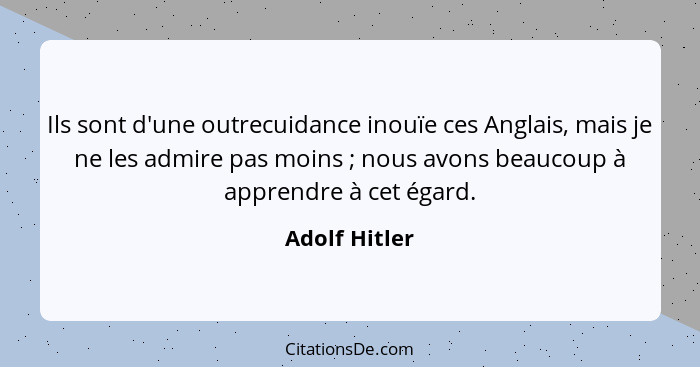 Ils sont d'une outrecuidance inouïe ces Anglais, mais je ne les admire pas moins ; nous avons beaucoup à apprendre à cet égard.... - Adolf Hitler