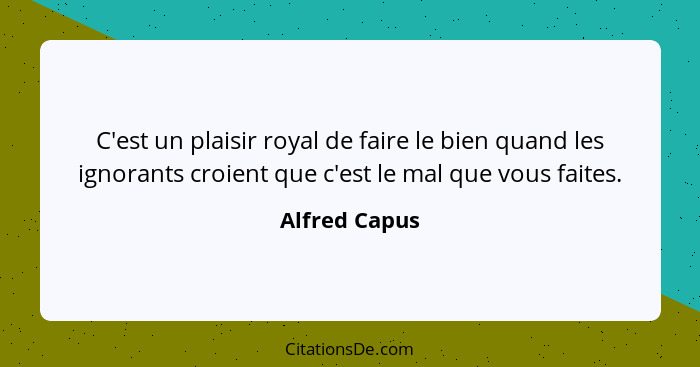 C'est un plaisir royal de faire le bien quand les ignorants croient que c'est le mal que vous faites.... - Alfred Capus