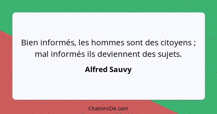 Bien informés, les hommes sont des citoyens ; mal informés ils deviennent des sujets.... - Alfred Sauvy