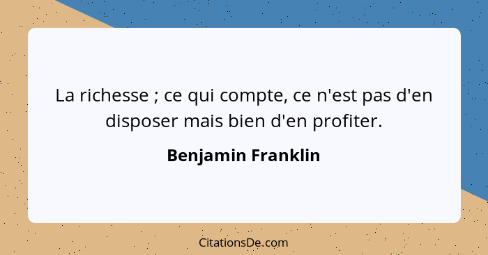 La richesse ; ce qui compte, ce n'est pas d'en disposer mais bien d'en profiter.... - Benjamin Franklin