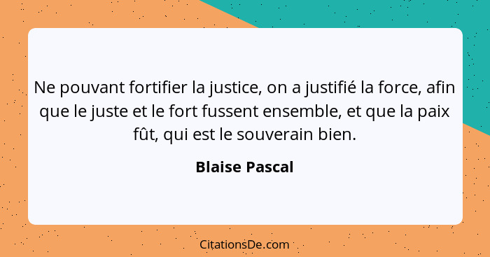 Ne pouvant fortifier la justice, on a justifié la force, afin que le juste et le fort fussent ensemble, et que la paix fût, qui est le... - Blaise Pascal