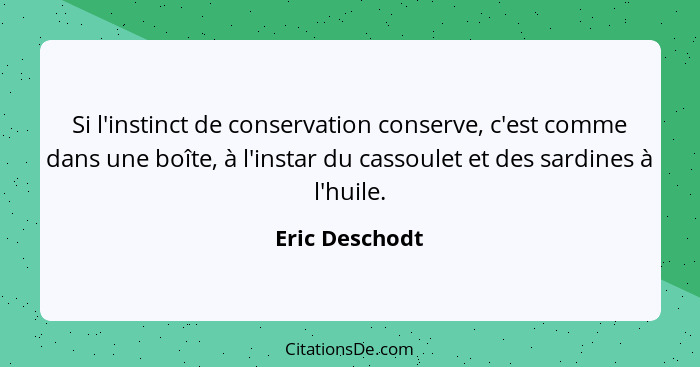 Si l'instinct de conservation conserve, c'est comme dans une boîte, à l'instar du cassoulet et des sardines à l'huile.... - Eric Deschodt