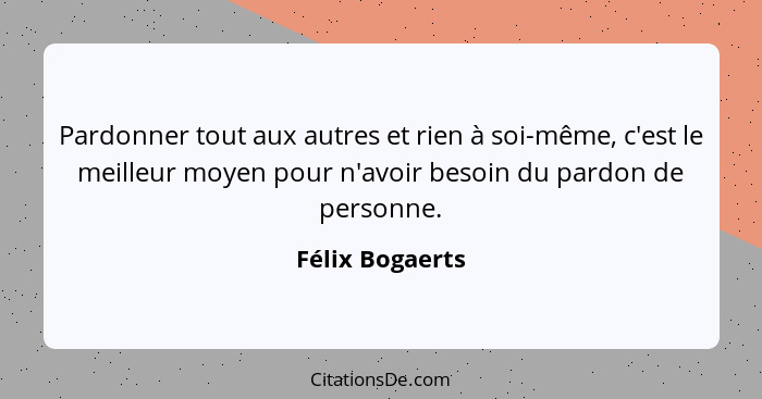 Pardonner tout aux autres et rien à soi-même, c'est le meilleur moyen pour n'avoir besoin du pardon de personne.... - Félix Bogaerts