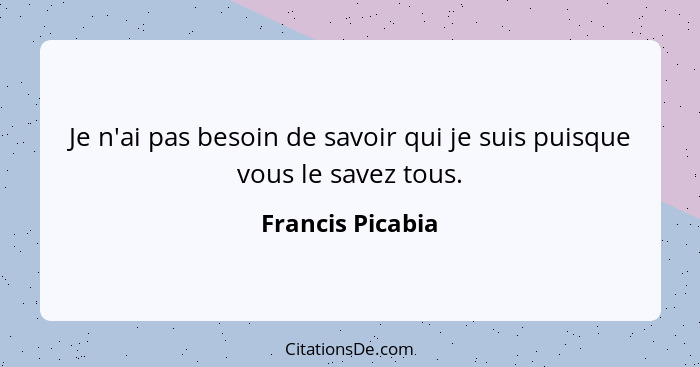 Je n'ai pas besoin de savoir qui je suis puisque vous le savez tous.... - Francis Picabia