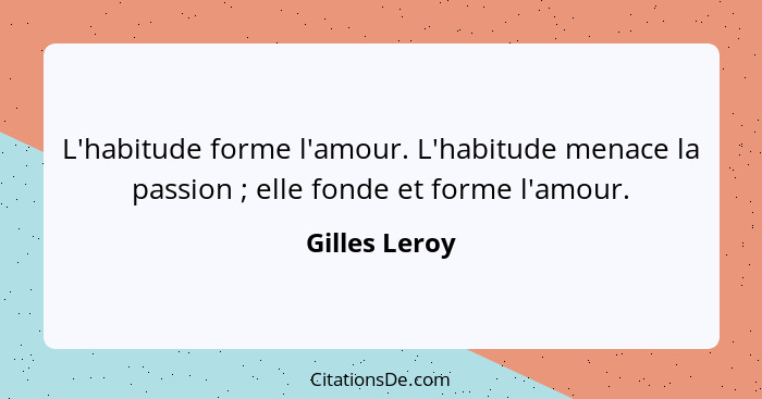 L'habitude forme l'amour. L'habitude menace la passion ; elle fonde et forme l'amour.... - Gilles Leroy