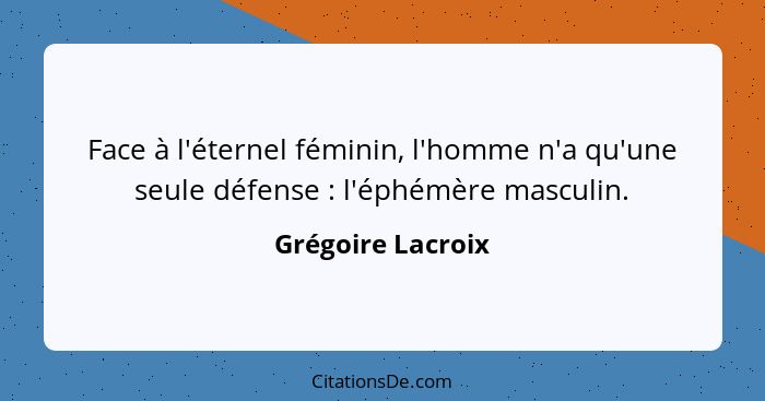 Face à l'éternel féminin, l'homme n'a qu'une seule défense : l'éphémère masculin.... - Grégoire Lacroix