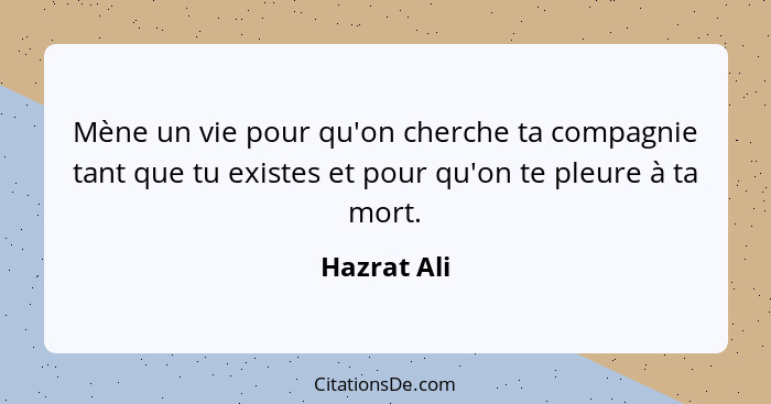 Mène un vie pour qu'on cherche ta compagnie tant que tu existes et pour qu'on te pleure à ta mort.... - Hazrat Ali