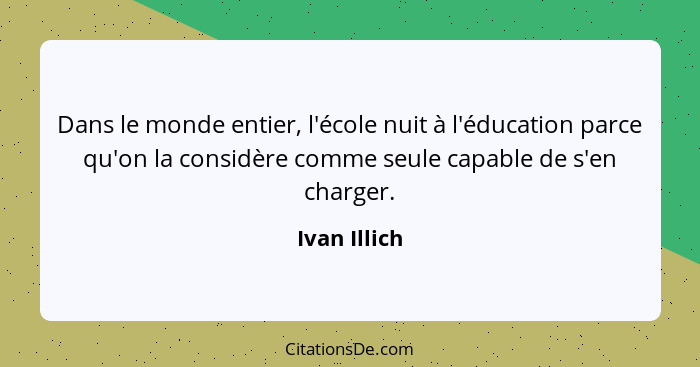 Dans le monde entier, l'école nuit à l'éducation parce qu'on la considère comme seule capable de s'en charger.... - Ivan Illich