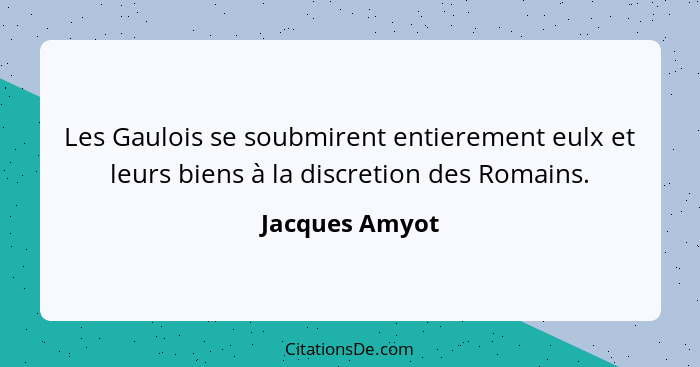 Les Gaulois se soubmirent entierement eulx et leurs biens à la discretion des Romains.... - Jacques Amyot