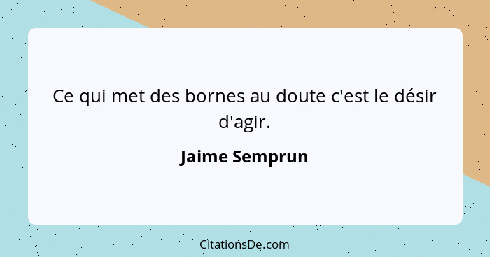 Ce qui met des bornes au doute c'est le désir d'agir.... - Jaime Semprun