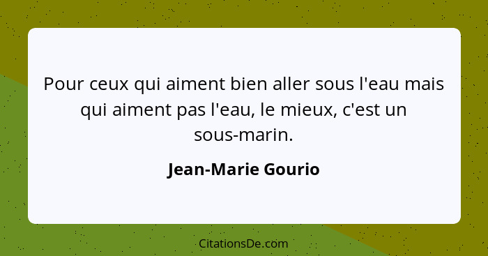 Pour ceux qui aiment bien aller sous l'eau mais qui aiment pas l'eau, le mieux, c'est un sous-marin.... - Jean-Marie Gourio