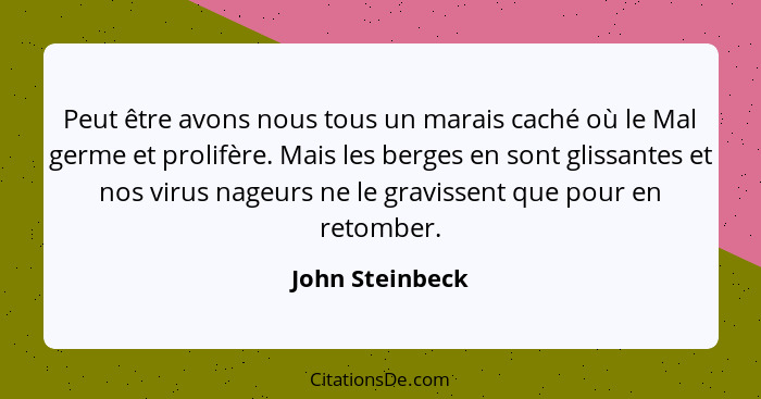 Peut être avons nous tous un marais caché où le Mal germe et prolifère. Mais les berges en sont glissantes et nos virus nageurs ne le... - John Steinbeck