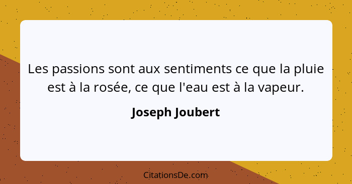 Les passions sont aux sentiments ce que la pluie est à la rosée, ce que l'eau est à la vapeur.... - Joseph Joubert