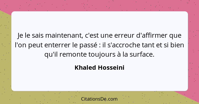 Je le sais maintenant, c'est une erreur d'affirmer que l'on peut enterrer le passé : il s'accroche tant et si bien qu'il remont... - Khaled Hosseini