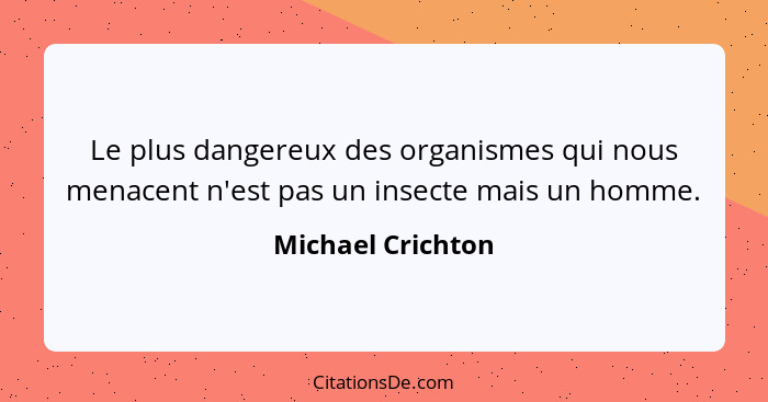 Le plus dangereux des organismes qui nous menacent n'est pas un insecte mais un homme.... - Michael Crichton