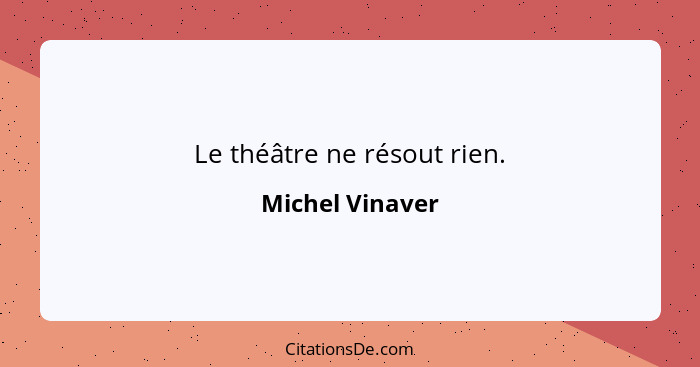 Le théâtre ne résout rien.... - Michel Vinaver