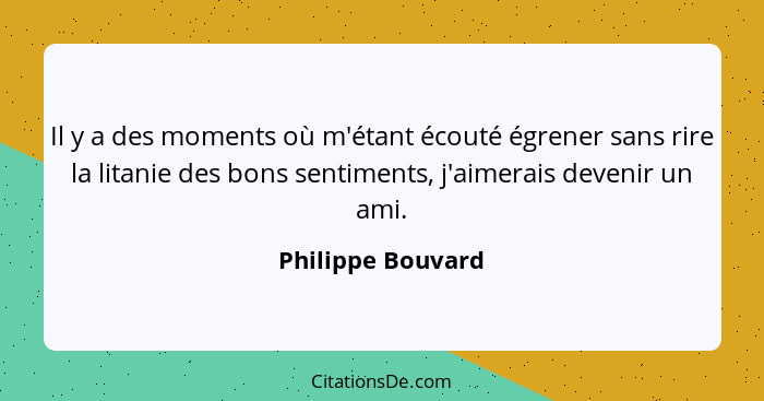 Il y a des moments où m'étant écouté égrener sans rire la litanie des bons sentiments, j'aimerais devenir un ami.... - Philippe Bouvard