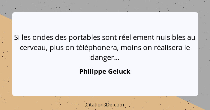 Si les ondes des portables sont réellement nuisibles au cerveau, plus on téléphonera, moins on réalisera le danger...... - Philippe Geluck