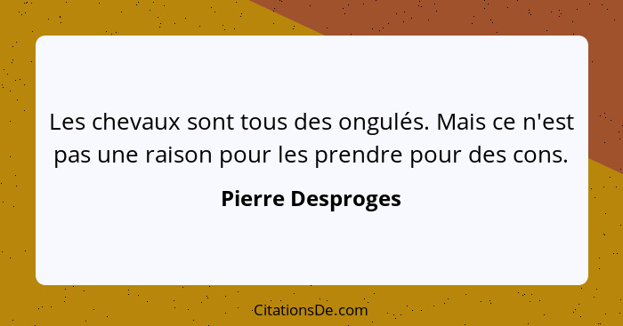 Les chevaux sont tous des ongulés. Mais ce n'est pas une raison pour les prendre pour des cons.... - Pierre Desproges