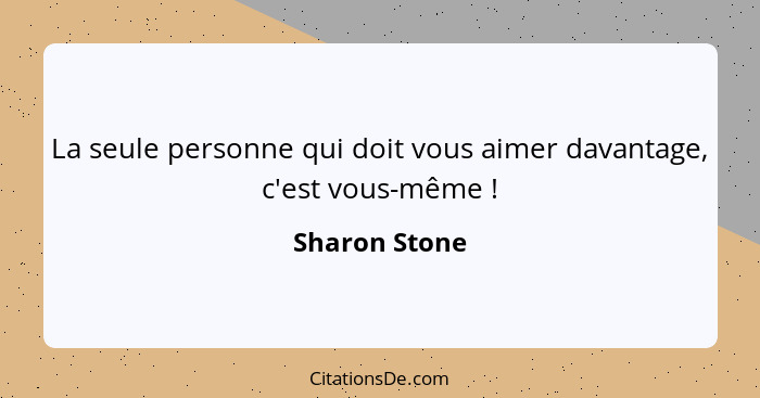 La seule personne qui doit vous aimer davantage, c'est vous-même !... - Sharon Stone