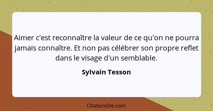 Aimer c'est reconnaître la valeur de ce qu'on ne pourra jamais connaître. Et non pas célébrer son propre reflet dans le visage d'un s... - Sylvain Tesson