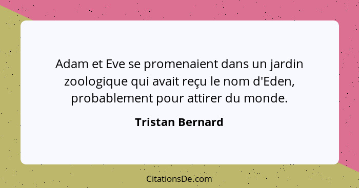 Adam et Eve se promenaient dans un jardin zoologique qui avait reçu le nom d'Eden, probablement pour attirer du monde.... - Tristan Bernard