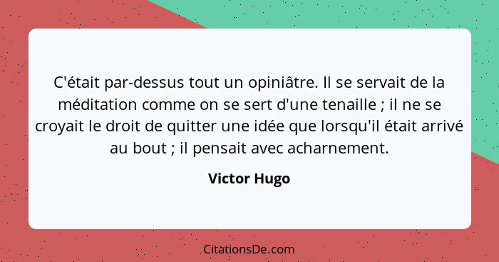 C'était par-dessus tout un opiniâtre. Il se servait de la méditation comme on se sert d'une tenaille ; il ne se croyait le droit de... - Victor Hugo