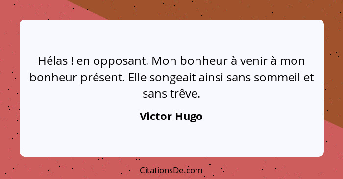 Hélas ! en opposant. Mon bonheur à venir à mon bonheur présent. Elle songeait ainsi sans sommeil et sans trêve.... - Victor Hugo