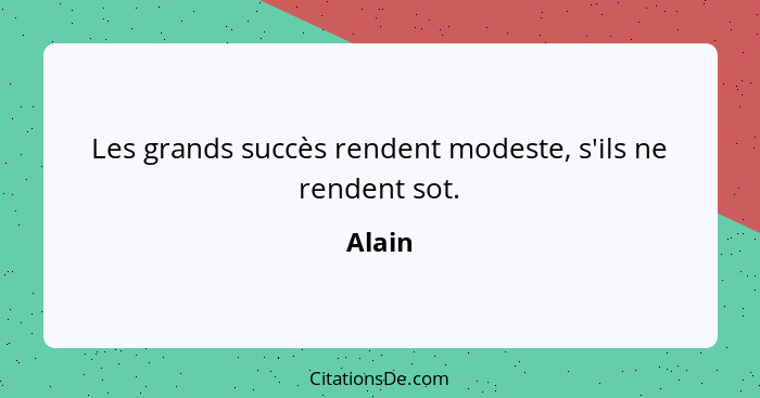 Les grands succès rendent modeste, s'ils ne rendent sot.... - Alain