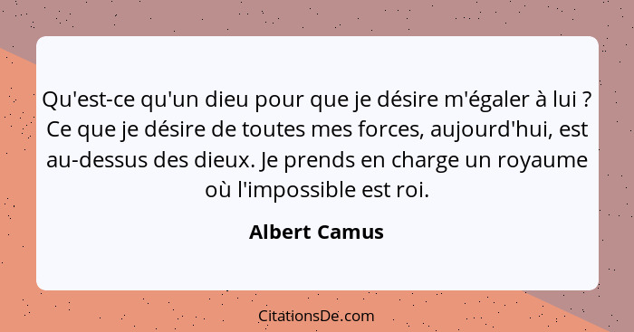 Qu'est-ce qu'un dieu pour que je désire m'égaler à lui ? Ce que je désire de toutes mes forces, aujourd'hui, est au-dessus des die... - Albert Camus