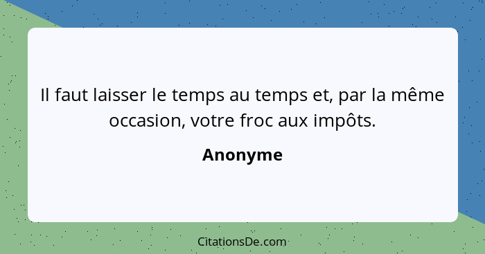 Il faut laisser le temps au temps et, par la même occasion, votre froc aux impôts.... - Anonyme