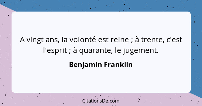 A vingt ans, la volonté est reine ; à trente, c'est l'esprit ; à quarante, le jugement.... - Benjamin Franklin