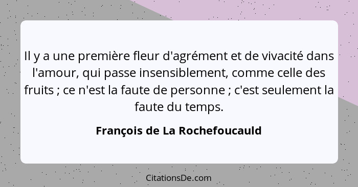 Il y a une première fleur d'agrément et de vivacité dans l'amour, qui passe insensiblement, comme celle des fruits ... - François de La Rochefoucauld