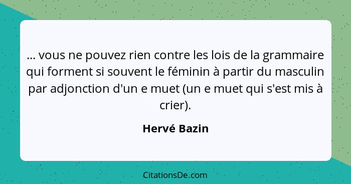 ... vous ne pouvez rien contre les lois de la grammaire qui forment si souvent le féminin à partir du masculin par adjonction d'un e mue... - Hervé Bazin